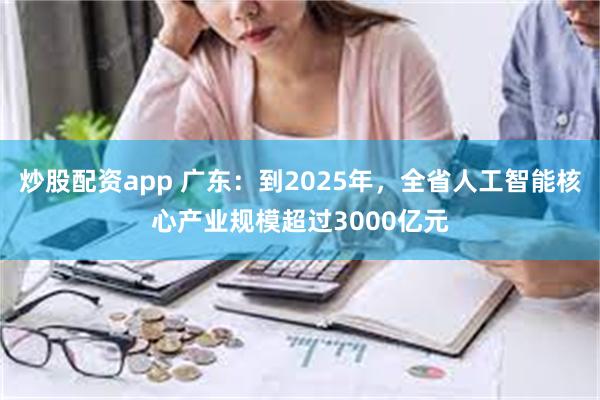 炒股配资app 广东：到2025年，全省人工智能核心产业规模超过3000亿元