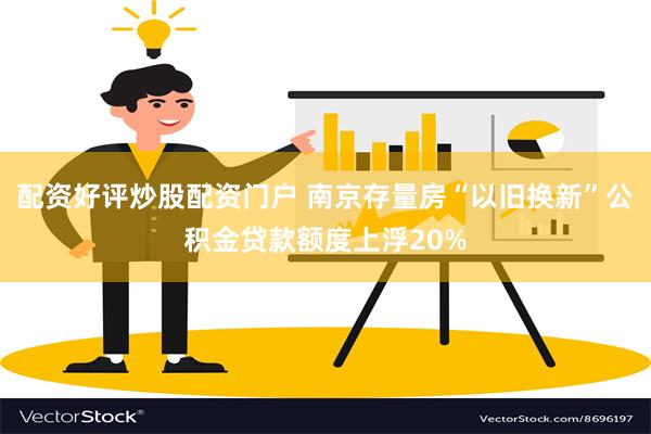 配资好评炒股配资门户 南京存量房“以旧换新”公积金贷款额度上浮20%