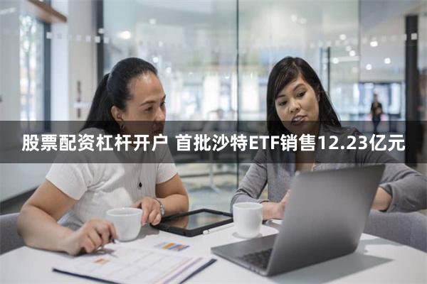 股票配资杠杆开户 首批沙特ETF销售12.23亿元