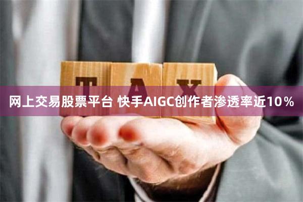 网上交易股票平台 快手AIGC创作者渗透率近10％