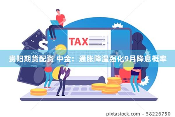 贵阳期货配资 中金：通胀降温强化9月降息概率