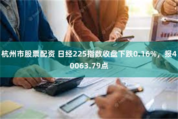 杭州市股票配资 日经225指数收盘下跌0.16%，报40063.79点