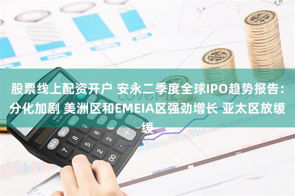 股票线上配资开户 安永二季度全球IPO趋势报告：分化加剧 美洲区和EMEIA区强劲增长 亚太区放缓