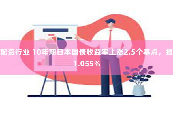 配资行业 10年期日本国债收益率上涨2.5个基点，报1.055%