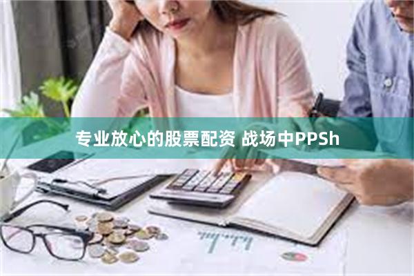 专业放心的股票配资 战场中PPSh