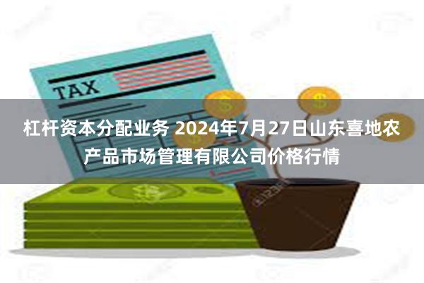 杠杆资本分配业务 2024年7月27日山东喜地农产品市场管理有限公司价格行情