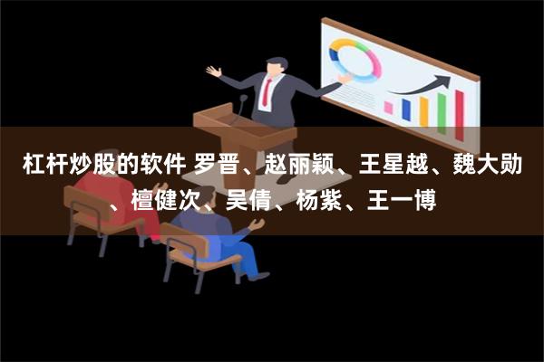 杠杆炒股的软件 罗晋、赵丽颖、王星越、魏大勋、檀健次、吴倩、杨紫、王一博