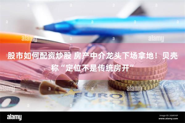 股市如何配资炒股 房产中介龙头下场拿地！贝壳称“定位不是传统房开”