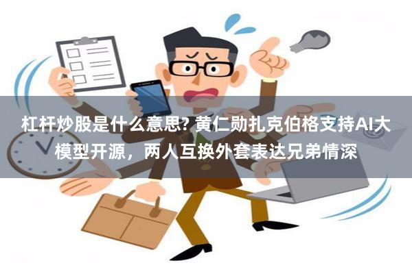 杠杆炒股是什么意思? 黄仁勋扎克伯格支持AI大模型开源，两人互换外套表达兄弟情深