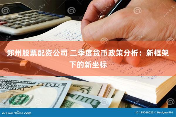 郑州股票配资公司 二季度货币政策分析：新框架下的新坐标