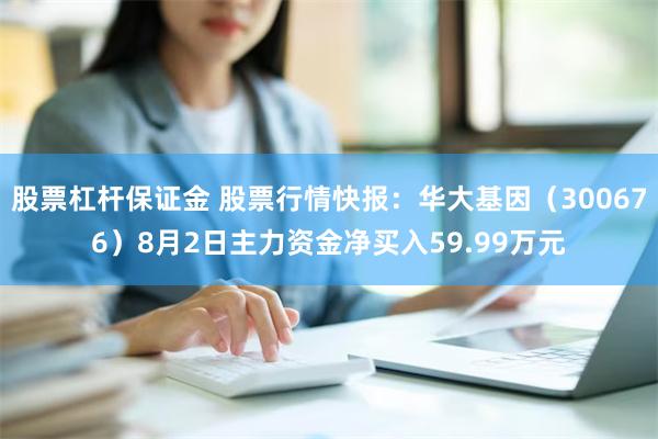 股票杠杆保证金 股票行情快报：华大基因（300676）8月2日主力资金净买入59.99万元