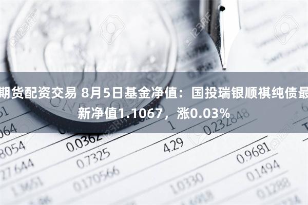 期货配资交易 8月5日基金净值：国投瑞银顺祺纯债最新净值1.1067，涨0.03%