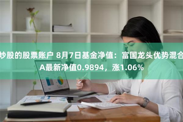 炒股的股票账户 8月7日基金净值：富国龙头优势混合A最新净值0.9894，涨1.06%