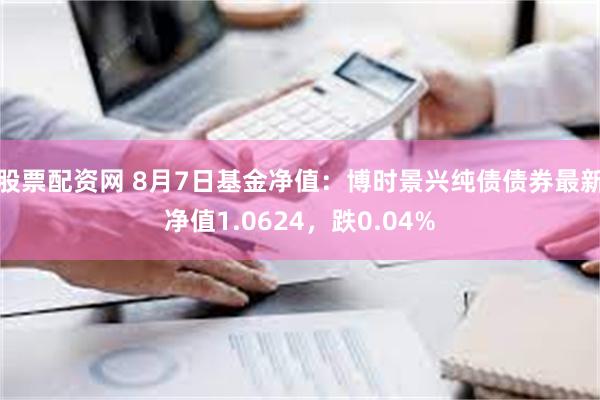 股票配资网 8月7日基金净值：博时景兴纯债债券最新净值1.0624，跌0.04%