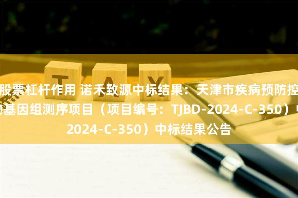 股票杠杆作用 诺禾致源中标结果：天津市疾病预防控制中心微生物基因组测序项目（项目编号：TJBD-2024-C-350）中标结果公告