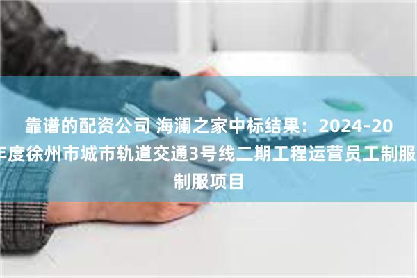 靠谱的配资公司 海澜之家中标结果：2024-2026年度徐州市城市轨道交通3号线二期工程运营员工制服项目