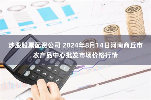 炒股股票配资公司 2024年8月14日河南商丘市农产品中心批