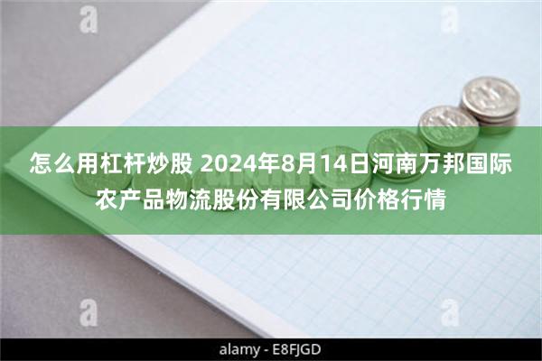 怎么用杠杆炒股 2024年8月14日河南万邦国际农产品物流股份有限公司价格行情