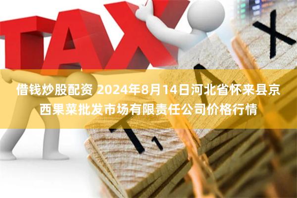 借钱炒股配资 2024年8月14日河北省怀来县京西果菜批发市