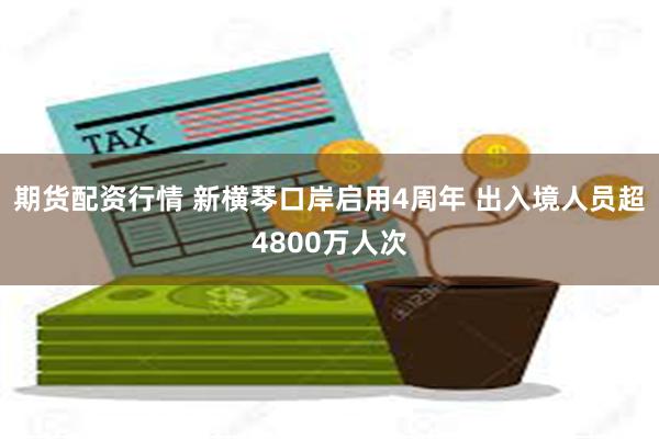 期货配资行情 新横琴口岸启用4周年 出入境人员超4800万人