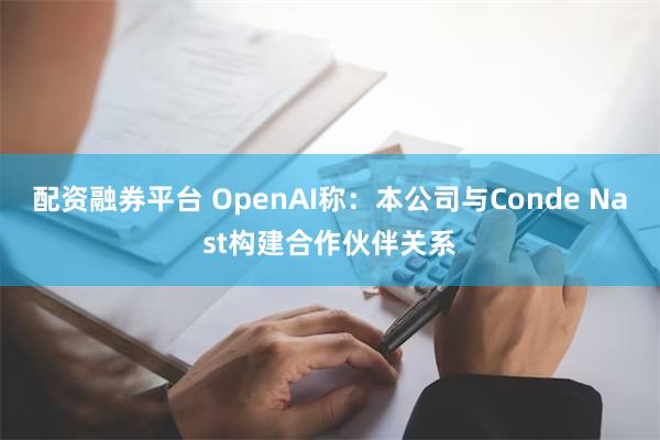 配资融券平台 OpenAI称：本公司与Conde Nast构