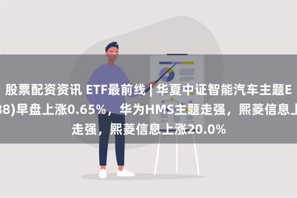 股票配资资讯 ETF最前线 | 华夏中证智能汽车主题ETF(