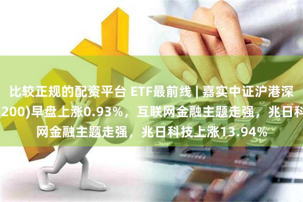 比较正规的配资平台 ETF最前线 | 嘉实中证沪港深互联网ETF(517200)早盘上涨0.93%，互联网金融主题走强，兆日科技上涨13.94%