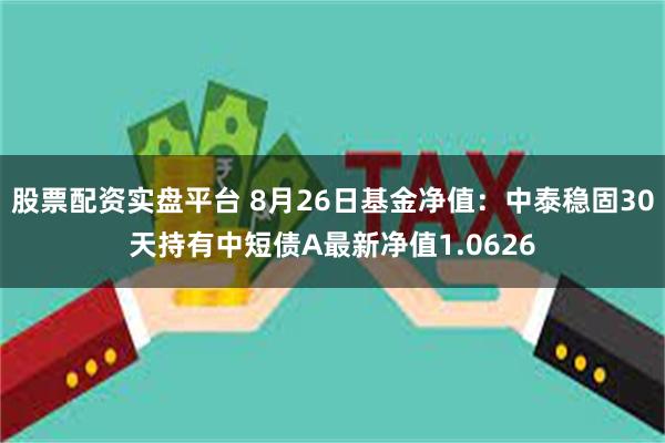 股票配资实盘平台 8月26日基金净值：中泰稳固30天持有中短债A最新净值1.0626