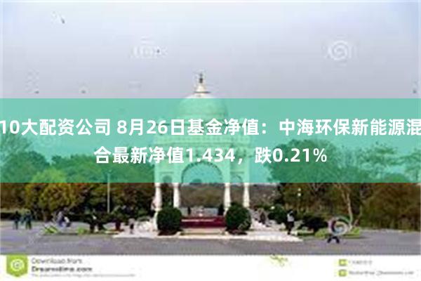 10大配资公司 8月26日基金净值：中海环保新能源混合最新净值1.434，跌0.21%