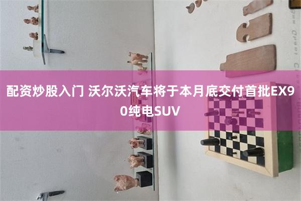 配资炒股入门 沃尔沃汽车将于本月底交付首批EX90纯电SUV