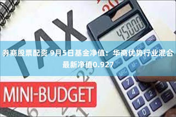 券商股票配资 9月5日基金净值：华商优势行业混合最新净值0.927