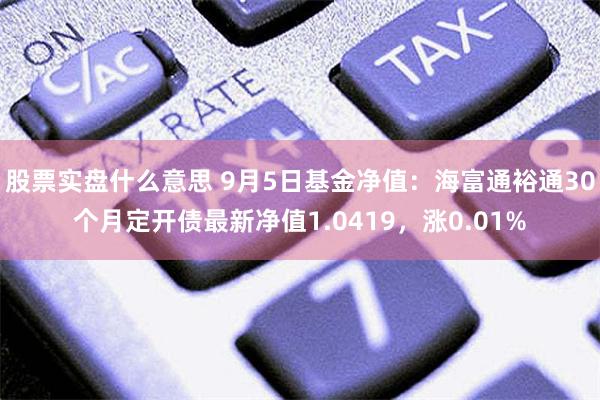 股票实盘什么意思 9月5日基金净值：海富通裕通30个月定开债最新净值1.0419，涨0.01%