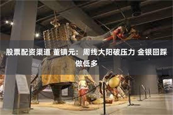 股票配资渠道 董镇元：周线大阳破压力 金银回踩做低多