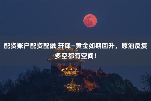 配资账户配资配融 轩锋—黄金如期回升，原油反复多空都有空间！