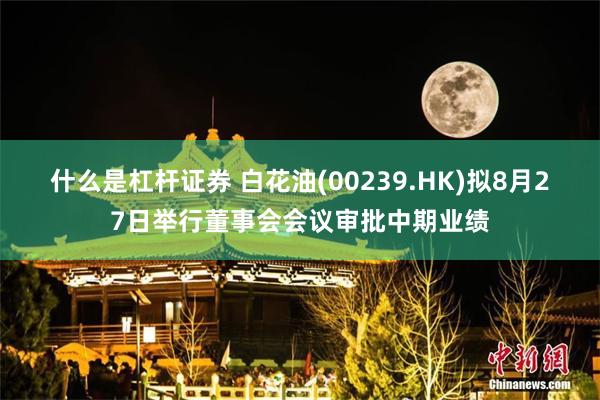 什么是杠杆证券 白花油(00239.HK)拟8月27日举行董事会会议审批中期业绩