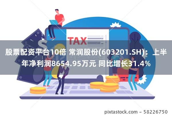 股票配资平台10倍 常润股份(603201.SH)：上半年净利润8654.95万元 同比增长31.4%