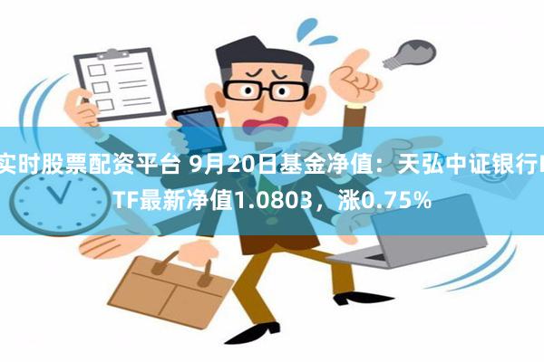 实时股票配资平台 9月20日基金净值：天弘中证银行ETF最新净值1.0803，涨0.75%