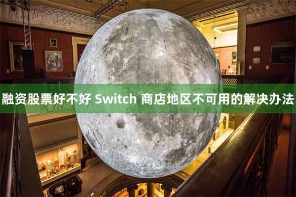 融资股票好不好 Switch 商店地区不可用的解决办法