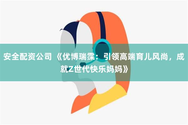 安全配资公司 《优博瑞霂：引领高端育儿风尚，成就Z世代快乐妈妈》