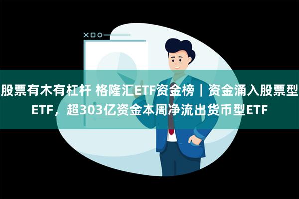 股票有木有杠杆 格隆汇ETF资金榜｜资金涌入股票型ETF，超303亿资金本周净流出货币型ETF