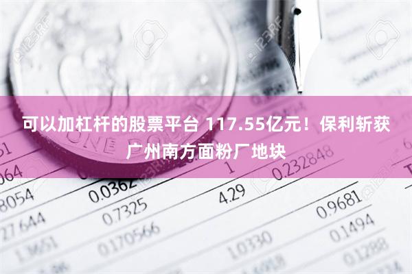 可以加杠杆的股票平台 117.55亿元！保利斩获广州南方面粉