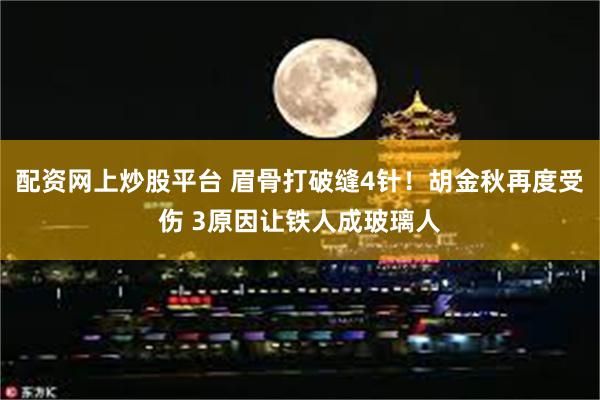 配资网上炒股平台 眉骨打破缝4针！胡金秋再度受伤 3原因让铁人成玻璃人