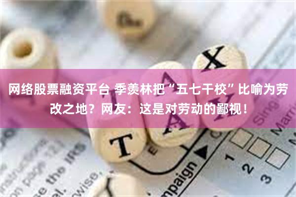 网络股票融资平台 季羡林把“五七干校”比喻为劳改之地？网友：这是对劳动的鄙视！