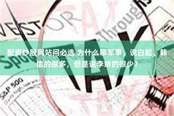 配资炒股网站问必选 为什么聊军事，说白起、韩信的很多，但是说李靖的很少？