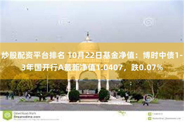 炒股配资平台排名 10月22日基金净值：博时中债1-3年国开