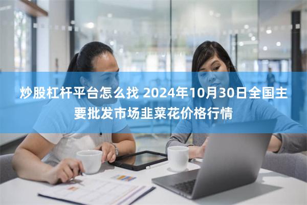 炒股杠杆平台怎么找 2024年10月30日全国主要批发市场韭菜花价格行情