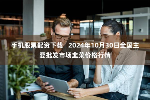 手机股票配资下载   2024年10月30日全国主要批发市场韭菜价格行情