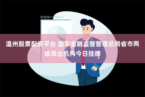 温州股票配资平台 国家金融监督管理总局省市两级派出机构今日挂牌