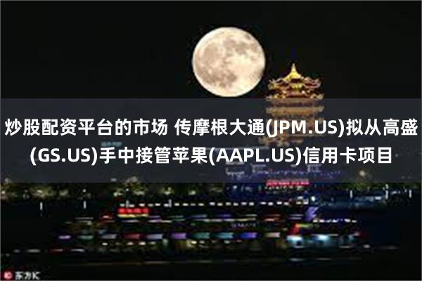 炒股配资平台的市场 传摩根大通(JPM.US)拟从高盛(GS.US)手中接管苹果(AAPL.US)信用卡项目