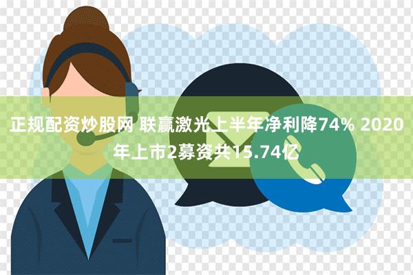 正规配资炒股网 联赢激光上半年净利降74% 2020年上市2募资共15.74亿